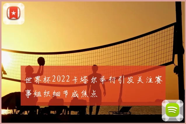 世界杯2022卡塔尔举行引发关注赛事组织细节成焦点