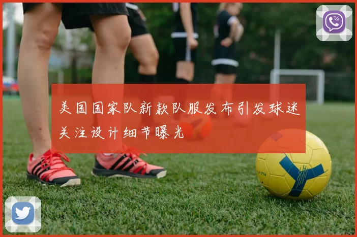 美国国家队新款队服发布引发球迷关注设计细节曝光