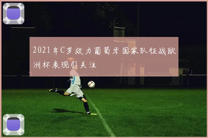 2021年C罗效力葡萄牙国家队征战欧洲杯表现引关注