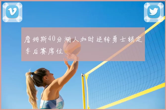 詹姆斯40分湖人加时逆转勇士锁定季后赛席位