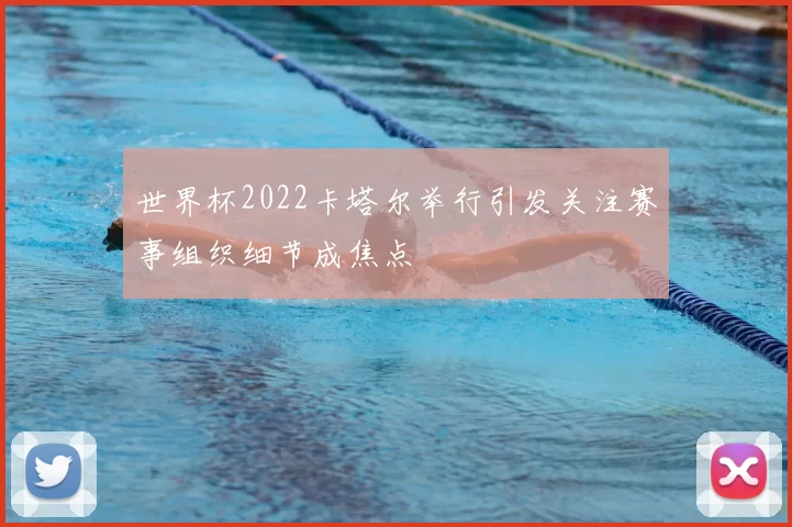 世界杯2022卡塔尔举行引发关注赛事组织细节成焦点