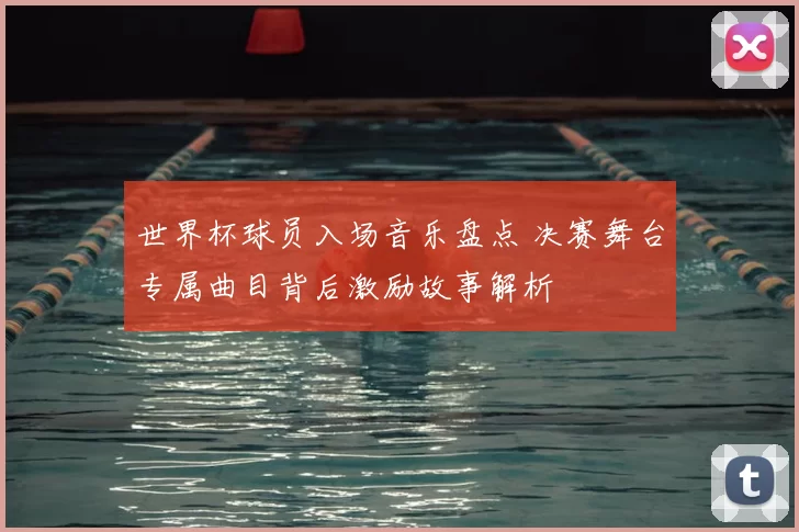 世界杯球员入场音乐盘点 决赛舞台专属曲目背后激励故事解析