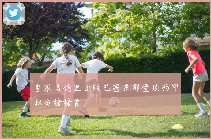 皇家马德里击败巴塞罗那登顶西甲积分榜榜首