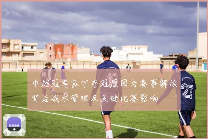 中超冠军苏宁夺冠原因与赛事解读背后战术管理及关键比赛影响