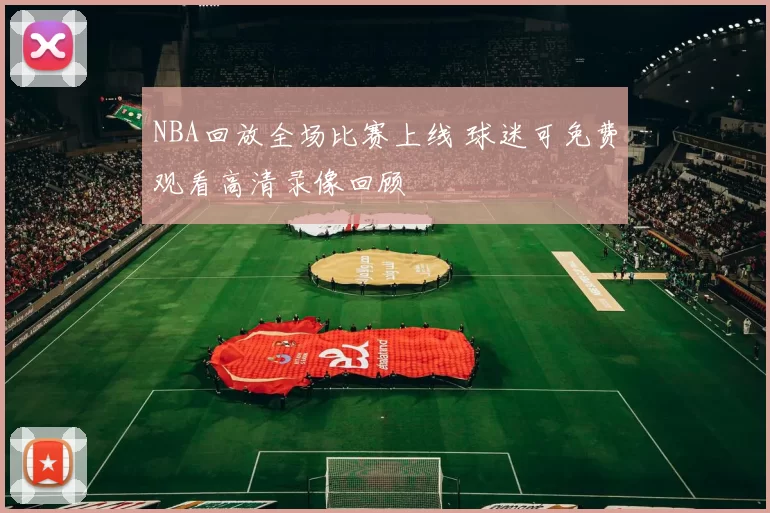 NBA回放全场比赛上线 球迷可免费观看高清录像回顾