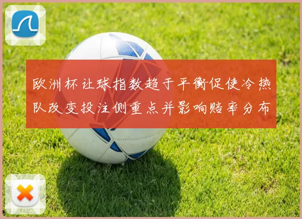 欧洲杯让球指数趋于平衡促使冷热队改变投注侧重点并影响赔率分布