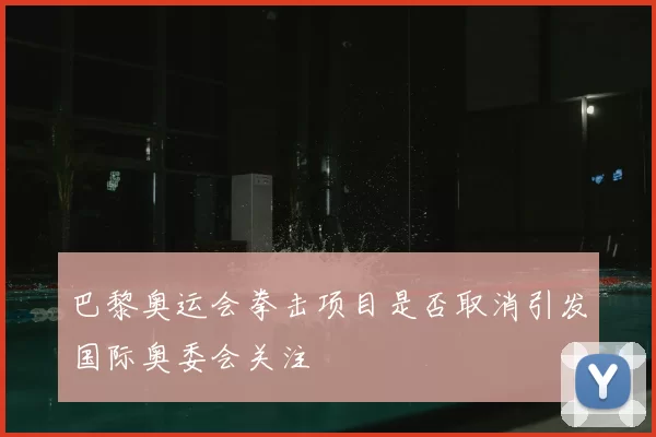 巴黎奥运会拳击项目是否取消引发国际奥委会关注