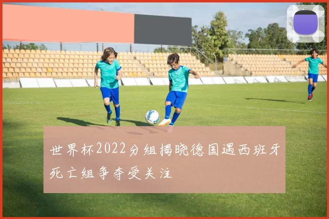 世界杯2022分组揭晓德国遇西班牙死亡组争夺受关注