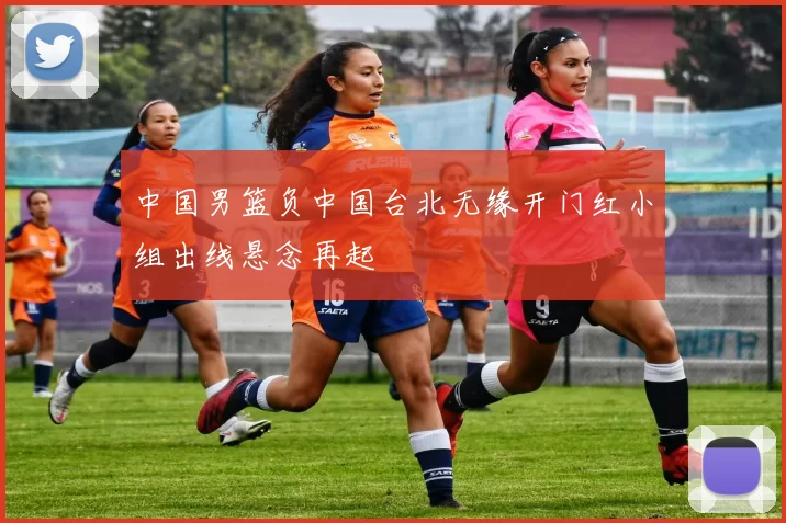 中国男篮负中国台北无缘开门红小组出线悬念再起