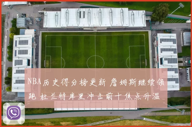 NBA历史得分榜更新 詹姆斯继续领跑 杜兰特库里冲击前十焦点升温