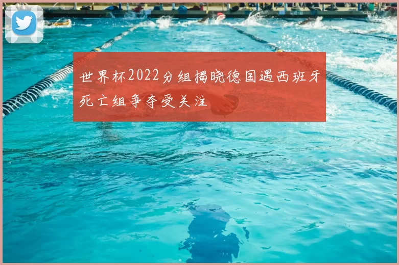 世界杯2022分组揭晓德国遇西班牙死亡组争夺受关注