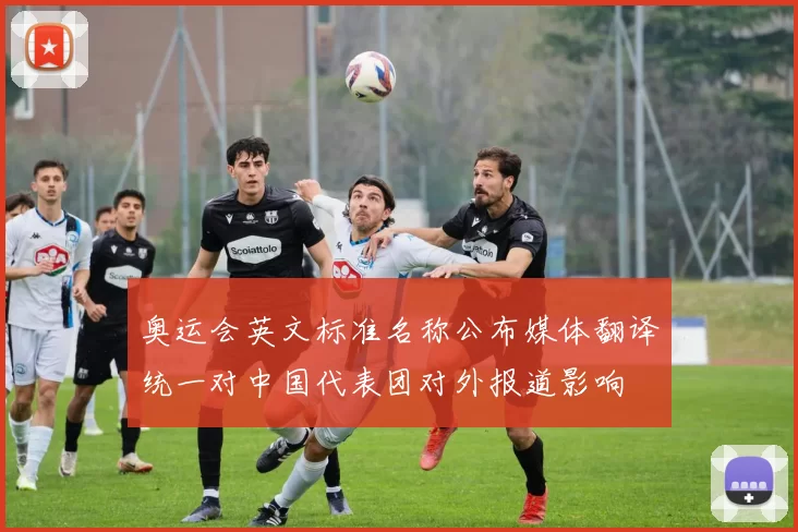 奥运会英文标准名称公布媒体翻译统一对中国代表团对外报道影响