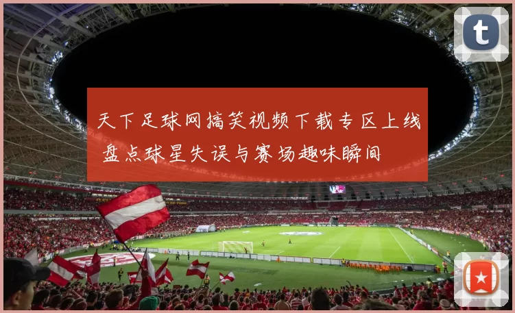 天下足球网搞笑视频下载专区上线 盘点球星失误与赛场趣味瞬间