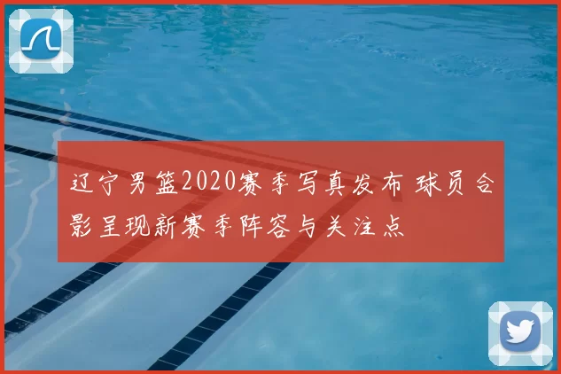 辽宁男篮2020赛季写真发布 球员合影呈现新赛季阵容与关注点