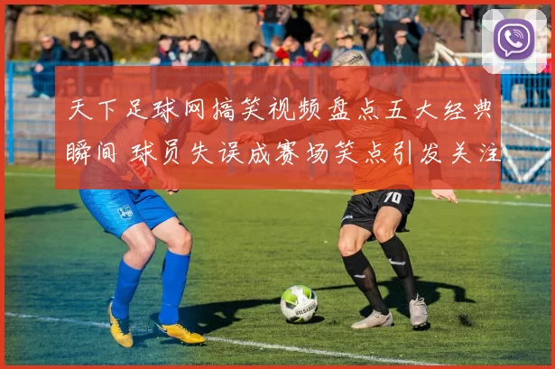 天下足球网搞笑视频盘点五大经典瞬间 球员失误成赛场笑点引发关注