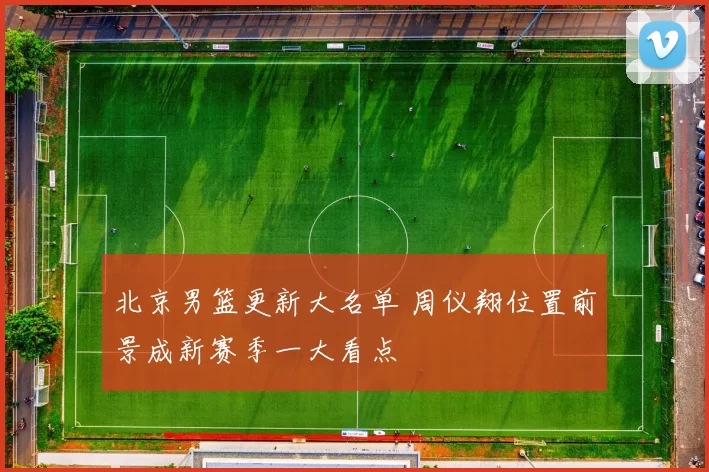 北京男篮更新大名单 周仪翔位置前景成新赛季一大看点