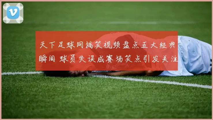 天下足球网搞笑视频盘点五大经典瞬间 球员失误成赛场笑点引发关注