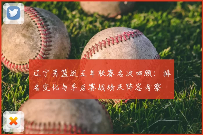 辽宁男篮近五年联赛名次回顾：排名变化与季后赛战绩及阵容考察