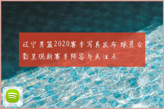 辽宁男篮2020赛季写真发布 球员合影呈现新赛季阵容与关注点