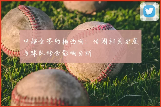 中超会签约梅西吗：传闻相关进展与球队转会影响分析