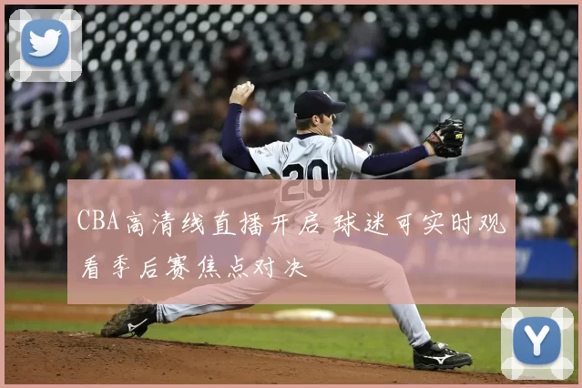 CBA高清线直播开启 球迷可实时观看季后赛焦点对决