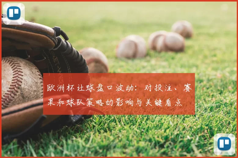 欧洲杯让球盘口波动：对投注、赛果和球队策略的影响与关键看点