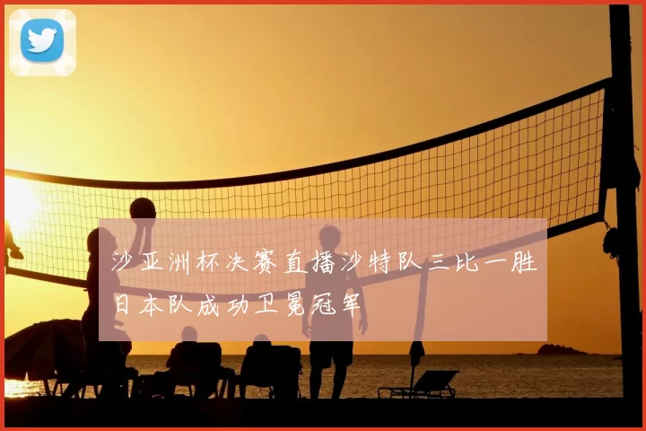沙亚洲杯决赛直播沙特队三比一胜日本队成功卫冕冠军