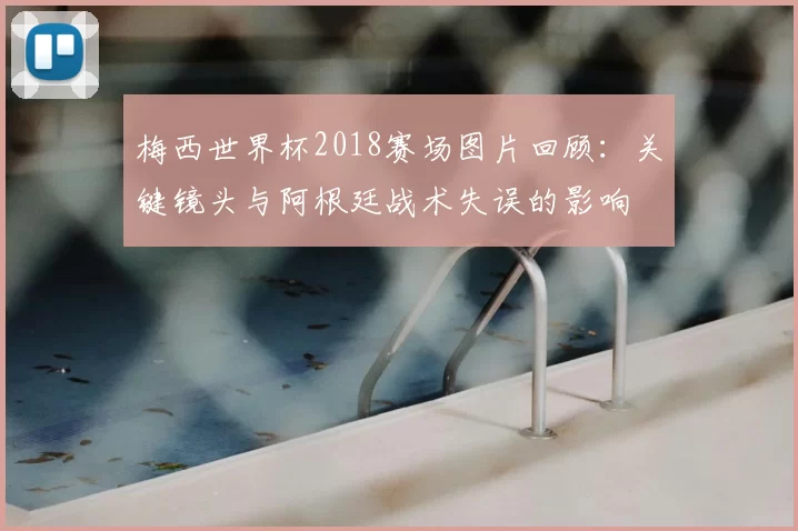 梅西世界杯2018赛场图片回顾：关键镜头与阿根廷战术失误的影响