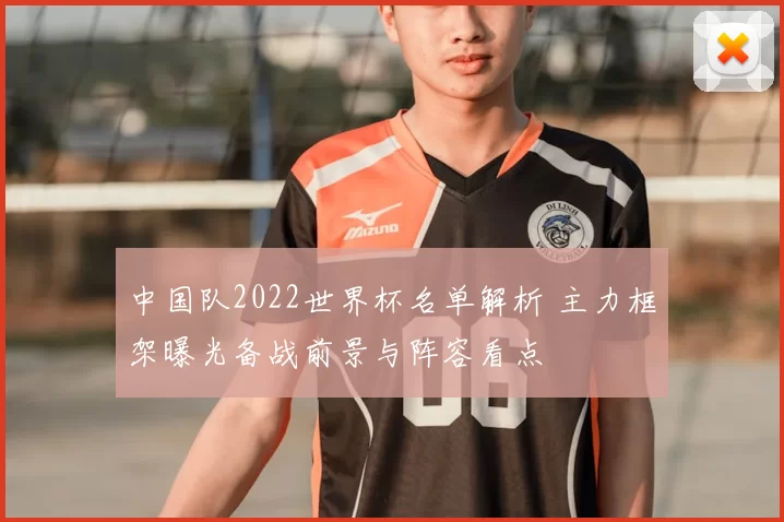 中国队2022世界杯名单解析 主力框架曝光备战前景与阵容看点