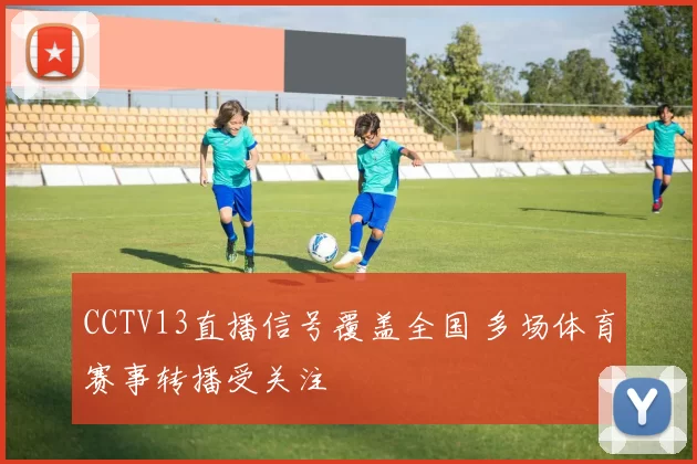 CCTV13直播信号覆盖全国 多场体育赛事转播受关注