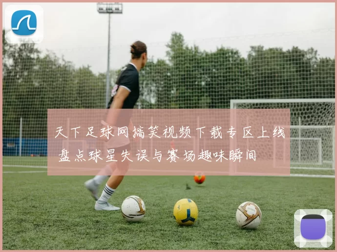 天下足球网搞笑视频下载专区上线 盘点球星失误与赛场趣味瞬间
