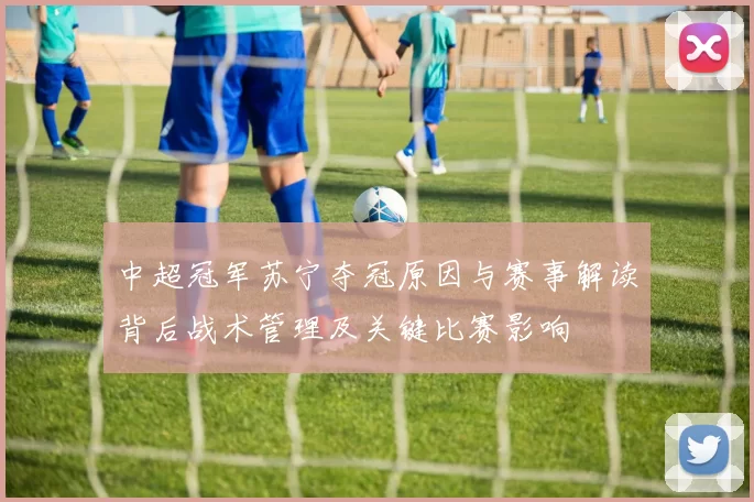 中超冠军苏宁夺冠原因与赛事解读背后战术管理及关键比赛影响
