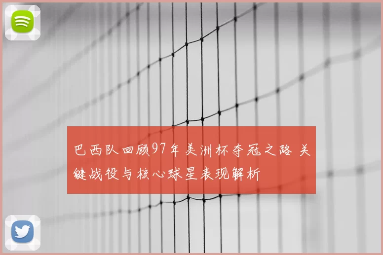 巴西队回顾97年美洲杯夺冠之路 关键战役与核心球星表现解析