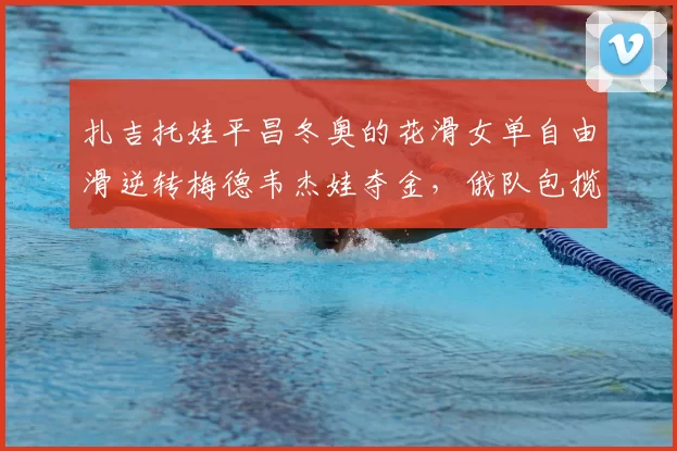 扎吉托娃平昌冬奥的花滑女单自由滑逆转梅德韦杰娃夺金，俄队包揽金银