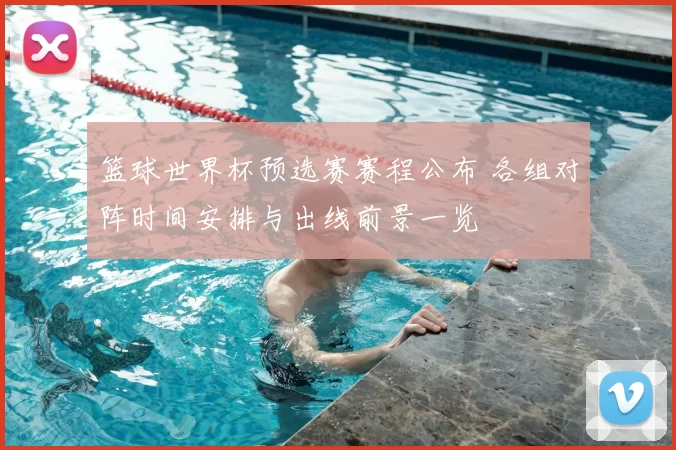 篮球世界杯预选赛赛程公布 各组对阵时间安排与出线前景一览