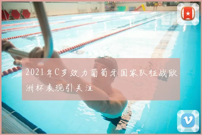 2021年C罗效力葡萄牙国家队征战欧洲杯表现引关注