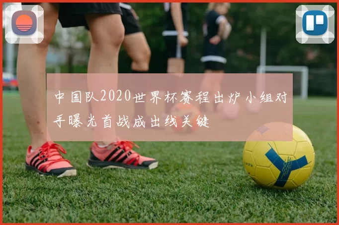 中国队2020世界杯赛程出炉小组对手曝光首战成出线关键