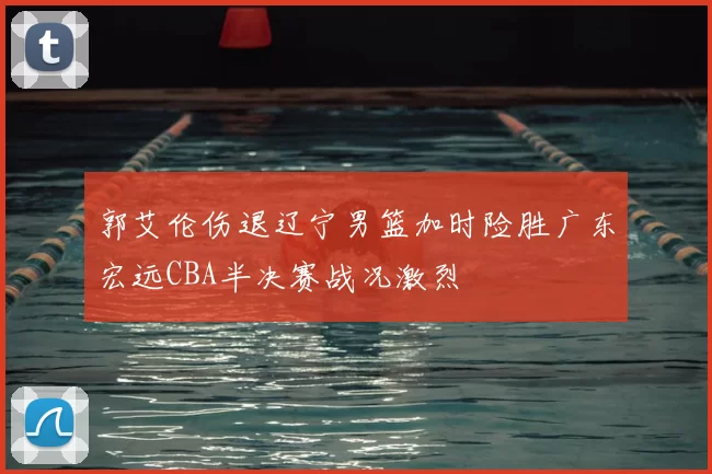 郭艾伦伤退辽宁男篮加时险胜广东宏远CBA半决赛战况激烈