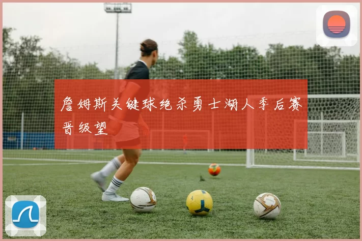 詹姆斯关键球绝杀勇士湖人季后赛晋级望