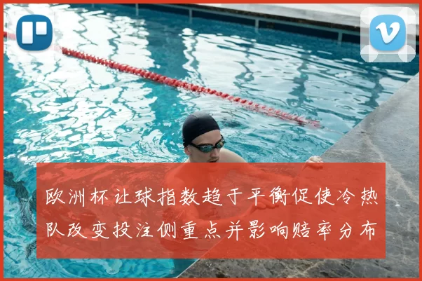 欧洲杯让球指数趋于平衡促使冷热队改变投注侧重点并影响赔率分布