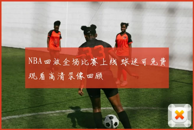 NBA回放全场比赛上线 球迷可免费观看高清录像回顾