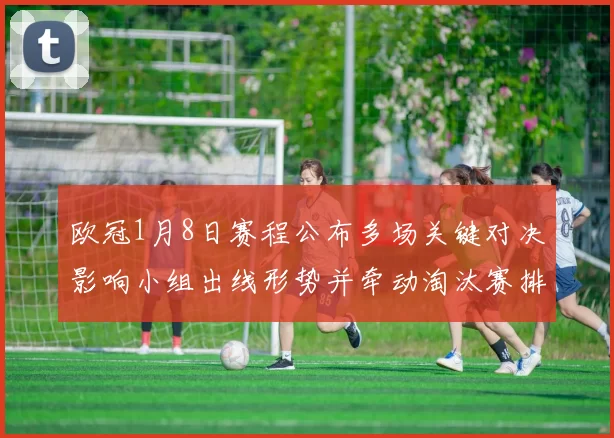 欧冠1月8日赛程公布多场关键对决影响小组出线形势并牵动淘汰赛排名