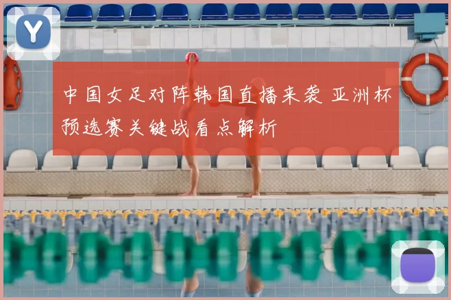 中国女足对阵韩国直播来袭 亚洲杯预选赛关键战看点解析