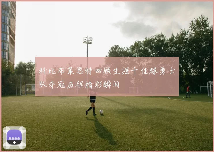 科比布莱恩特回顾生涯十佳球勇士队夺冠历程精彩瞬间