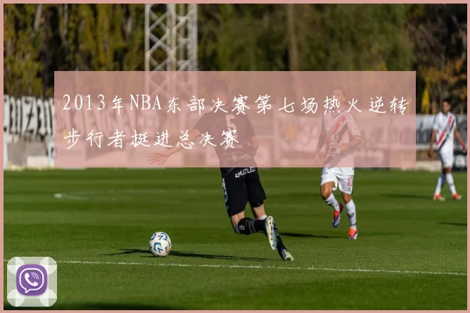 2013年NBA东部决赛第七场热火逆转步行者挺进总决赛