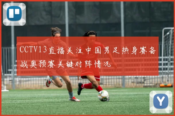 CCTV13直播关注中国男足热身赛备战奥预赛关键对阵情况