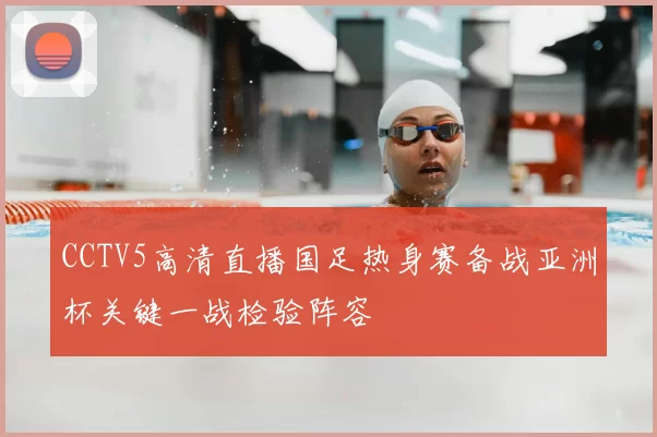 CCTV5高清直播国足热身赛备战亚洲杯关键一战检验阵容